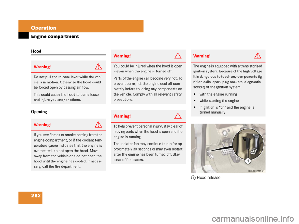 MERCEDES-BENZ SL550 2008 R230 Owners Manual 282 Operation
Engine compartment
Hood
Opening
1Hood release
Warning!G
Do not pull the release lever while the vehi-
cle is in motion. Otherwise the hood could 
be forced open by passing air flow.
This