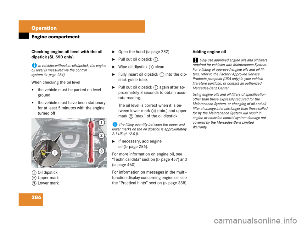 MERCEDES-BENZ SL550 2008 R230 Owners Manual 286 Operation
Engine compartment
Checking engine oil level with the oil 
dipstick (SL 550 only)
When checking the oil level
the vehicle must be parked on level 
ground
the vehicle must have been sta