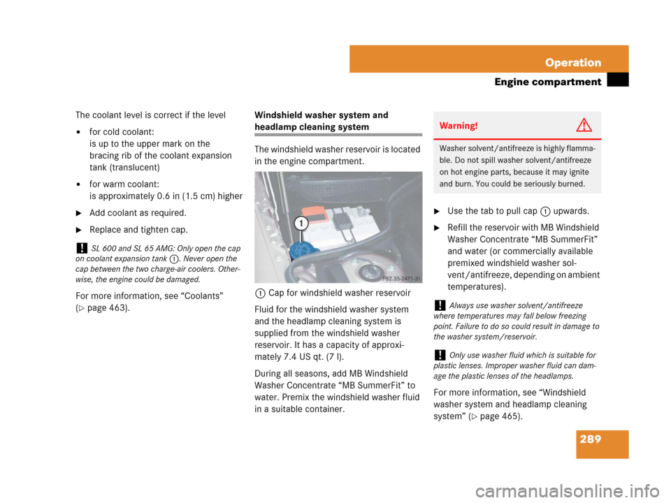 MERCEDES-BENZ SL550 2008 R230 Owners Manual 289 Operation
Engine compartment
The coolant level is correct if the level 
for cold coolant: 
is up to the upper mark on the 
bracing rib of the coolant expansion 
tank (translucent)
for warm coola