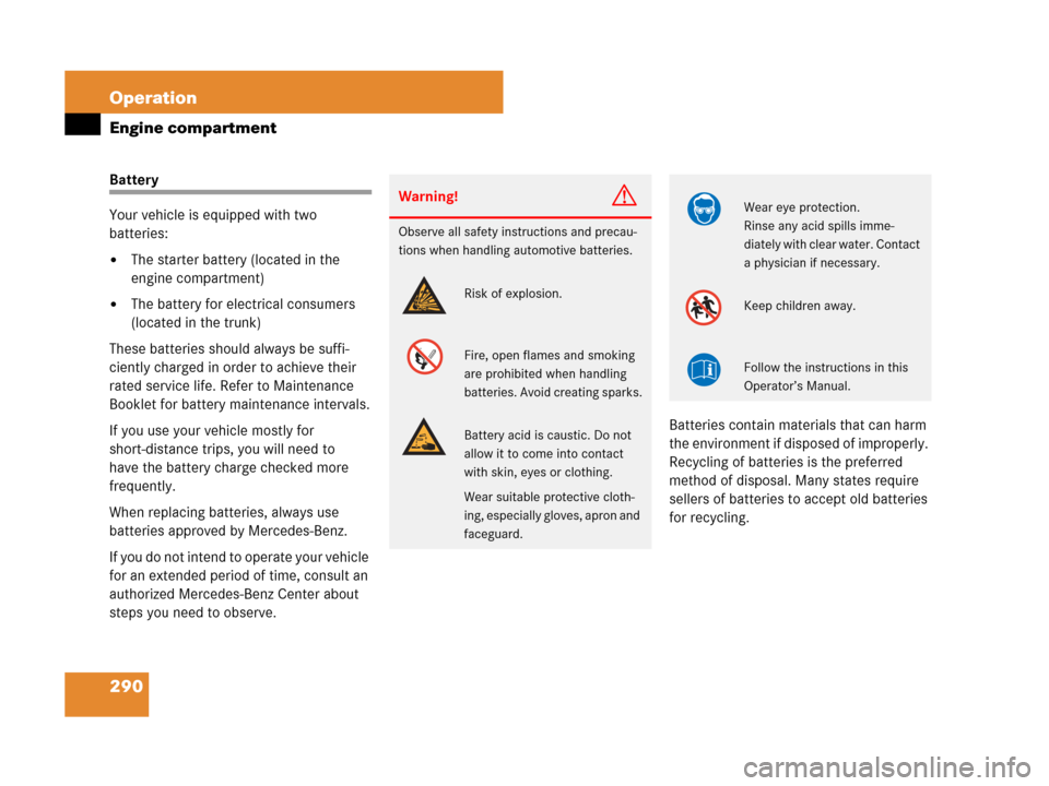 MERCEDES-BENZ SL550 2008 R230 Owners Manual 290 Operation
Engine compartment
Battery
Your vehicle is equipped with two 
batteries:
The starter battery (located in the 
engine compartment)
The battery for electrical consumers 
(located in the 