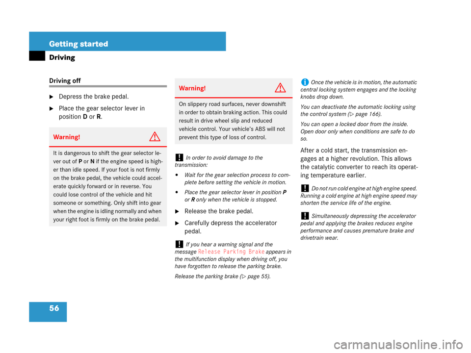 MERCEDES-BENZ SL600 2008 R230 Owners Manual 56 Getting started
Driving
Driving off
Depress the brake pedal.
Place the gear selector lever in 
positionD orR.
Release the brake pedal.
Carefully depress the accelerator 
pedal.After a cold star