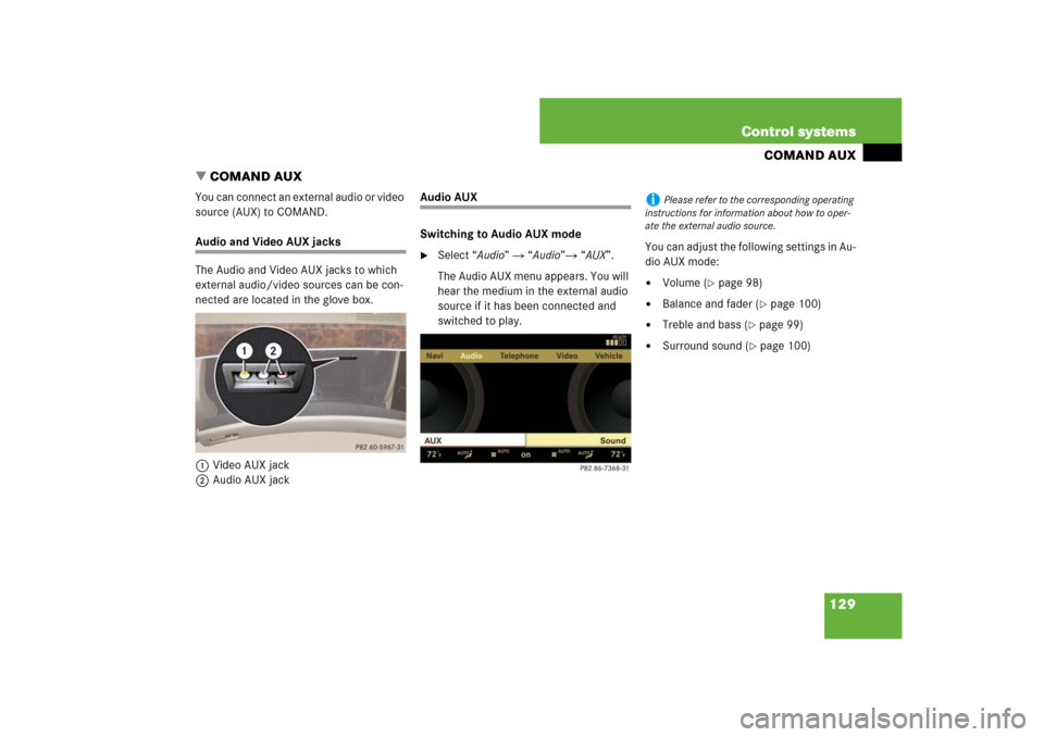 MERCEDES-BENZ S-Class 2008 W221 Comand Manual 129 Control systems
COMAND AUX
COMAND AUX
You can connect an external audio or video 
source (AUX) to COMAND.Audio and Video AUX jacks
The Audio and Video AUX jacks to which 
external audio/video sou