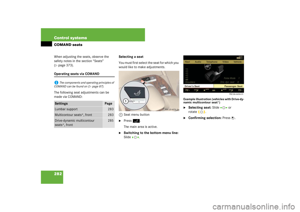 MERCEDES-BENZ S-Class 2008 W221 Comand Manual 282 Control systemsCOMAND seatsWhen adjusting the seats, observe the 
safety notes in the section “Seats” 
(page 373).
Operating seats via COMAND
The following seat adjustments can be 
made via C