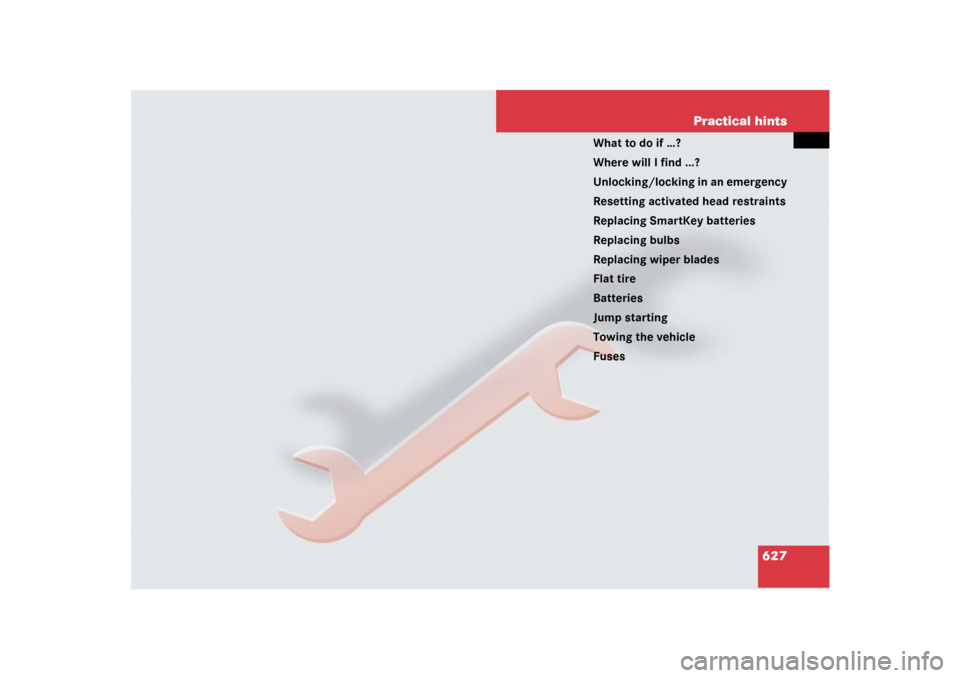 MERCEDES-BENZ S-Class 2008 W221 Comand Manual 627 Practical hints
What to do if …?
Where will I find ...?
Unlocking/locking in an emergency
Resetting activated head restraints
Replacing SmartKey batteries
Replacing bulbs
Replacing wiper blades
