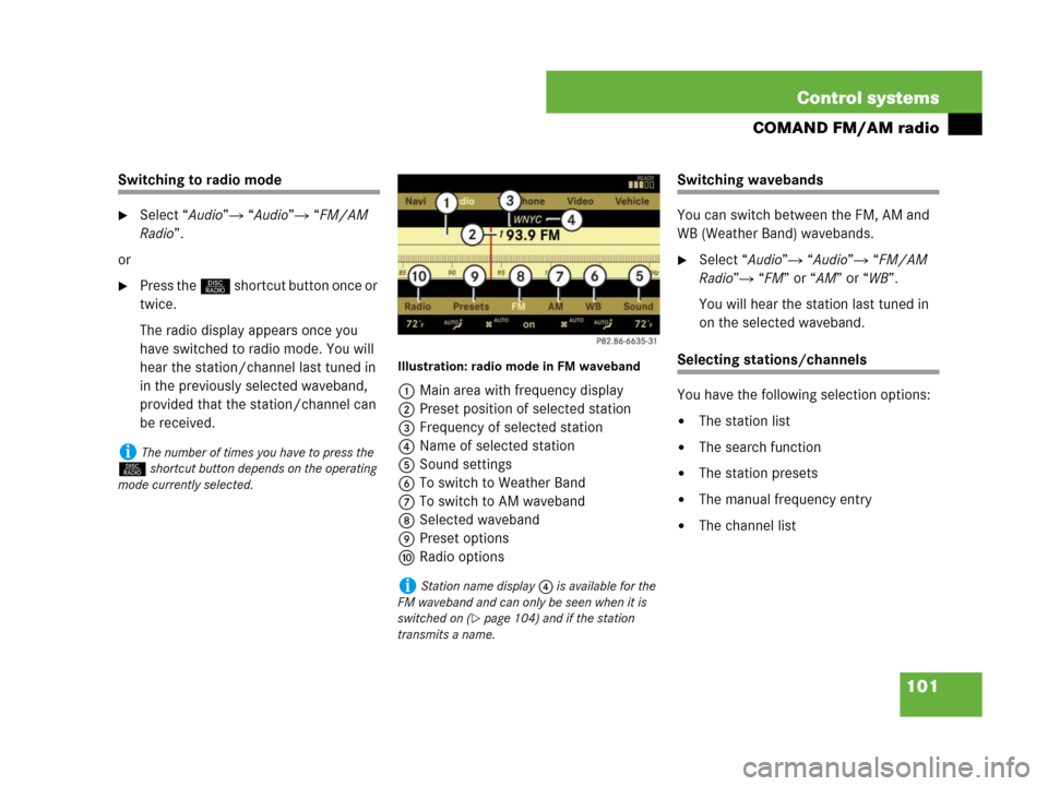 MERCEDES-BENZ S63AMG 2008 W221 Owners Manual 101 Control systems
COMAND FM/AM radio
Switching to radio mode 
Select “Audio” “Audio” “FM/AM 
Radio”.
or
Press the M shortcut button once or 
twice.
The radio display appears once you