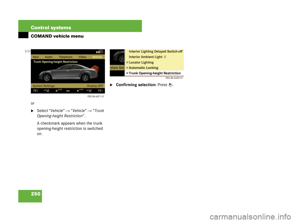 MERCEDES-BENZ S550 4MATIC 2008 W221 Owners Manual 250 Control systems
COMAND vehicle menu
or
Select “Vehicle”  “Vehicle”  “Trunk 
Opening-height Restriction”.
A checkmark appears when the trunk 
opening-height restriction is switched 
