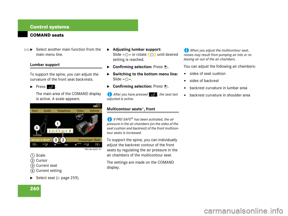 MERCEDES-BENZ S63AMG 2008 W221 Owners Manual 260 Control systems
COMAND seats
Select another main function from the 
main menu line.
Lumbar support
To support the spine, you can adjust the 
curvature of the front seat backrests.
Press O.
The m