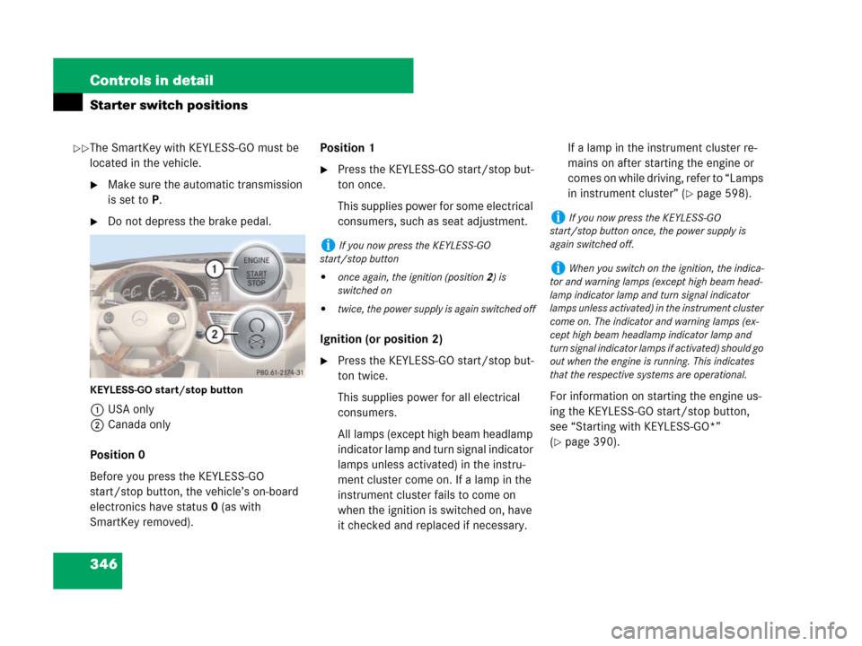 MERCEDES-BENZ S600 2008 W221 Owners Manual 346 Controls in detail
Starter switch positions
The SmartKey with KEYLESS-GO must be 
located in the vehicle.
Make sure the automatic transmission 
is set toP.
Do not depress the brake pedal.
KEYLES