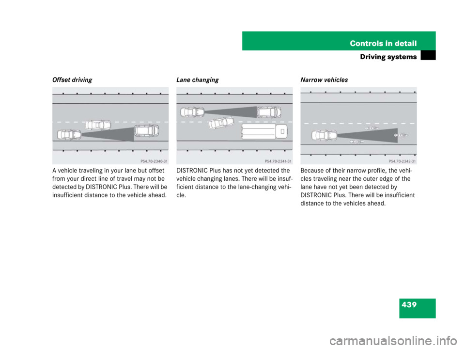 MERCEDES-BENZ S600 2008 W221 Owners Manual 439 Controls in detail
Driving systems
Offset driving
A vehicle traveling in your lane but offset 
from your direct line of travel may not be 
detected by DISTRONIC Plus. There will be 
insufficient d