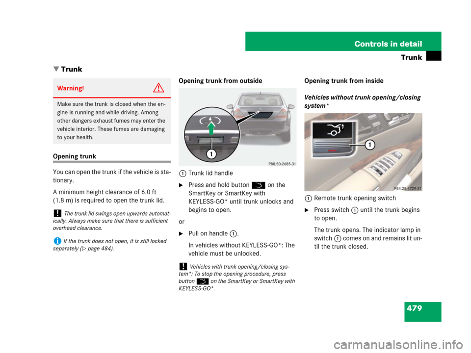 MERCEDES-BENZ S600 2008 W221 Owners Manual 479 Controls in detail
Trunk
Trunk
Opening trunk
You can open the trunk if the vehicle is sta-
tionary. 
A minimum height clearance of 6.0 ft 
(1.8 m) is required to open the trunk lid.Opening trunk 