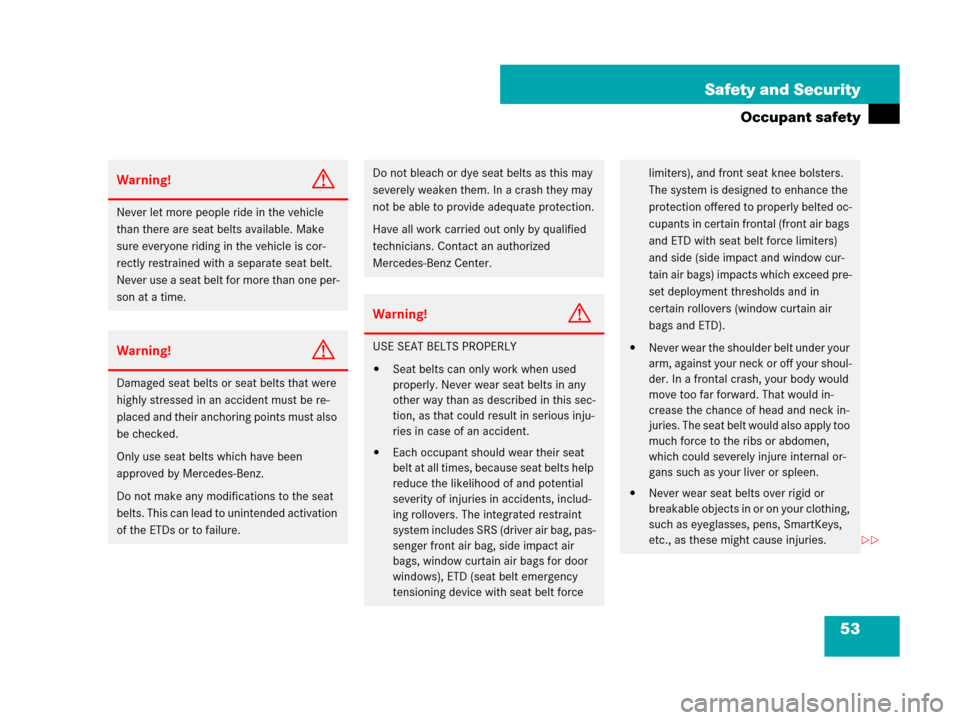 MERCEDES-BENZ S600 2008 W221 Owners Manual 53 Safety and Security
Occupant safety
Warning!G
Never let more people ride in the vehicle 
than there are seat belts available. Make 
sure everyone riding in the vehicle is cor-
rectly restrained wit