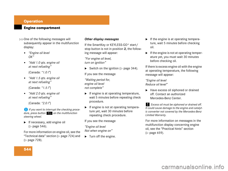 MERCEDES-BENZ S600 2008 W221 User Guide 544 Operation
Engine compartment
One of the following messages will 
subsequently appear in the multifunction 
display:
“Engine oil level
OK”
“Add 1.0 qts. engine oil 
at next refueling” 
(C