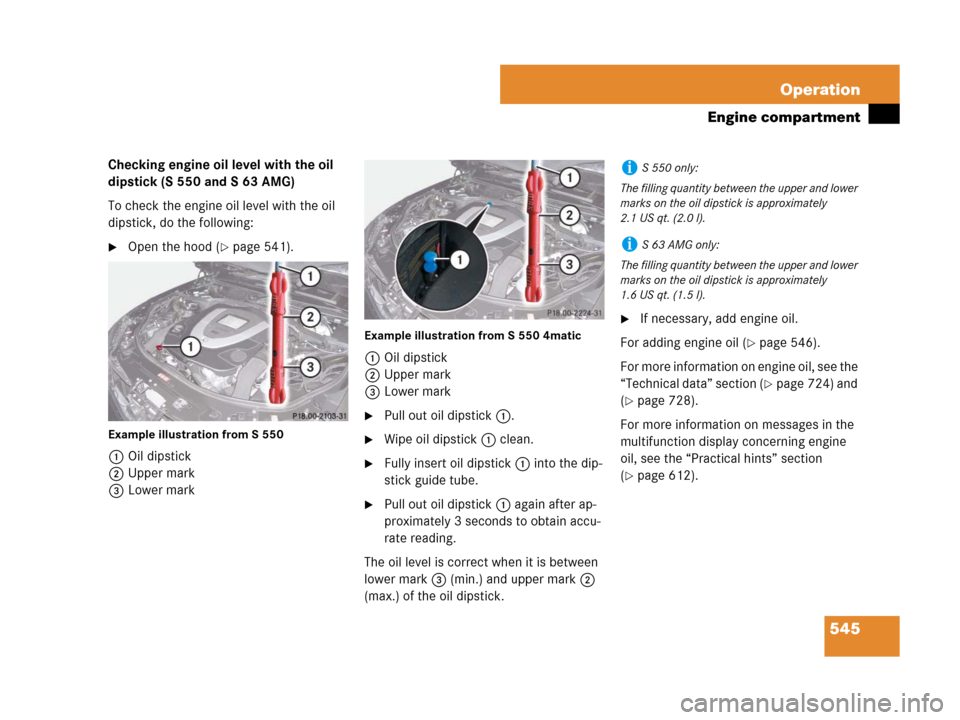 MERCEDES-BENZ S600 2008 W221 Owners Manual 545 Operation
Engine compartment
Checking engine oil level with the oil 
dipstick (S 550 and S 63 AMG)
To check the engine oil level with the oil 
dipstick, do the following:
Open the hood (page 541