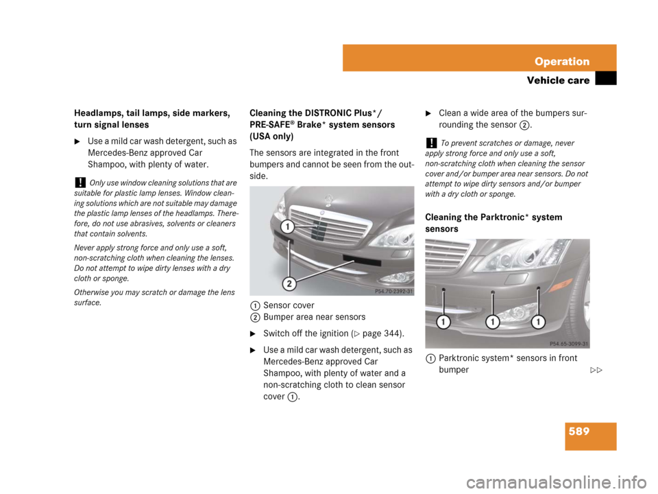 MERCEDES-BENZ S550 4MATIC 2008 W221 Owners Manual 589 Operation
Vehicle care
Headlamps, tail lamps, side markers, 
turn signal lenses
Use a mild car wash detergent, such as 
Mercedes-Benz approved Car 
Shampoo, with plenty of water.Cleaning the DIST