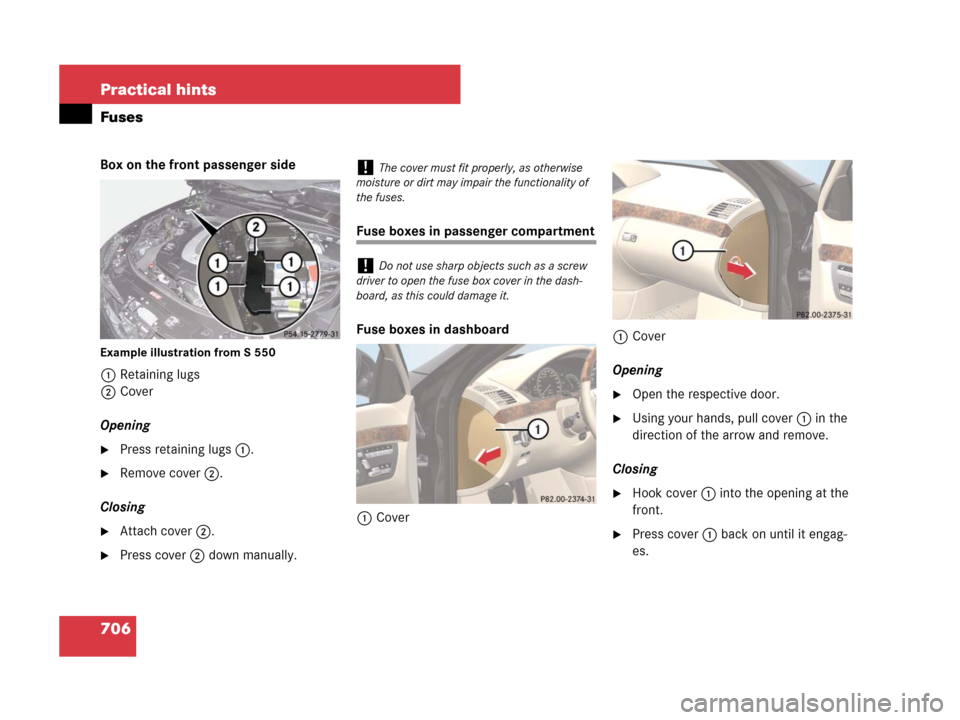 MERCEDES-BENZ S550 4MATIC 2008 W221 Owners Manual 706 Practical hints
Fuses
Box on the front passenger side
Example illustration from S 550
1Retaining lugs
2Cover
Opening
Press retaining lugs1.
Remove cover2.
Closing
Attach cover2.
Press cover2 d