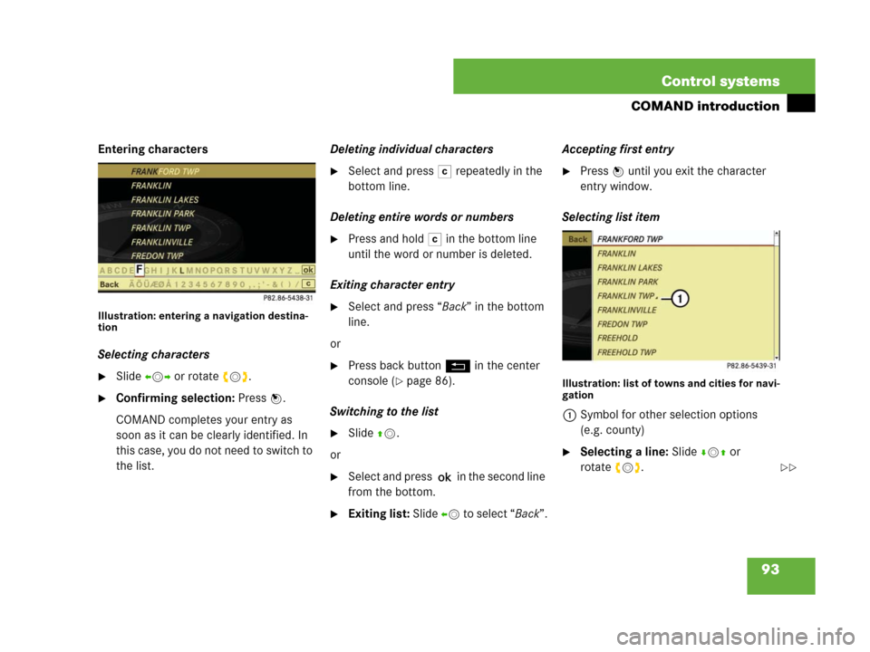 MERCEDES-BENZ S600 2008 W221 Owners Manual 93 Control systems
COMAND introduction
Entering characters
Illustration: entering a navigation destina-
tion
Selecting characters
Slide omp or rotate ymz.
Confirming selection: Press n.
COMAND compl