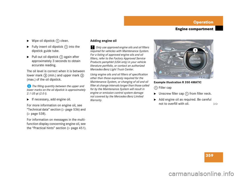 MERCEDES-BENZ R350 2008 W251 Owners Manual 359 Operation
Engine compartment
Wipe oil dipstick 1 clean.
Fully insert oil dipstick1 into the 
dipstick guide tube.
Pull out oil dipstick1 again after 
approximately 3 seconds to obtain 
accurate