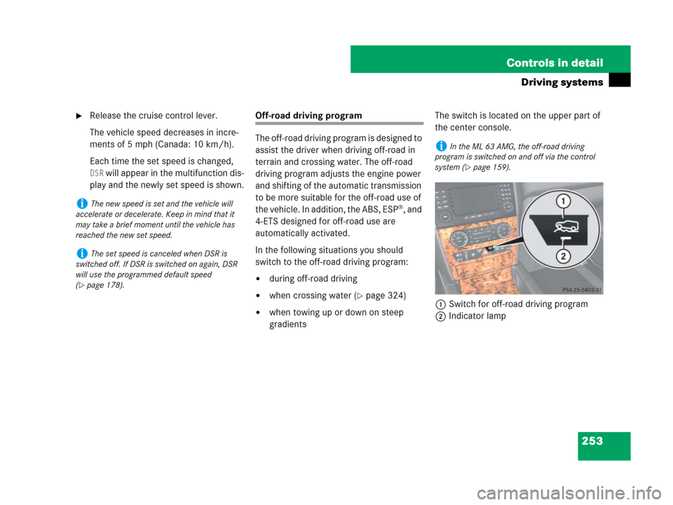 MERCEDES-BENZ ML320 2008 W164 User Guide 253 Controls in detail
Driving systems
Release the cruise control lever.
The vehicle speed decreases in incre-
ments of 5 mph (Canada: 10 km/h).
Each time the set speed is changed, 
DSR will appear i