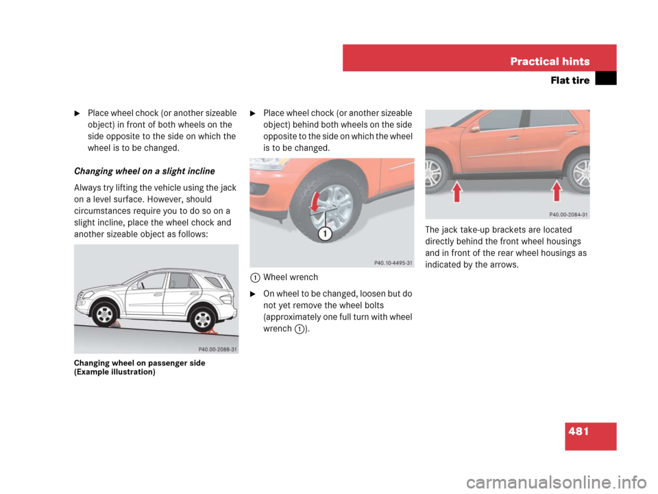 MERCEDES-BENZ ML350 2008 W164 Owners Manual 481 Practical hints
Flat tire
Place wheel chock (or another sizeable 
object) in front of both wheels on the 
side opposite to the side on which the 
wheel is to be changed.
Changing wheel on a sligh