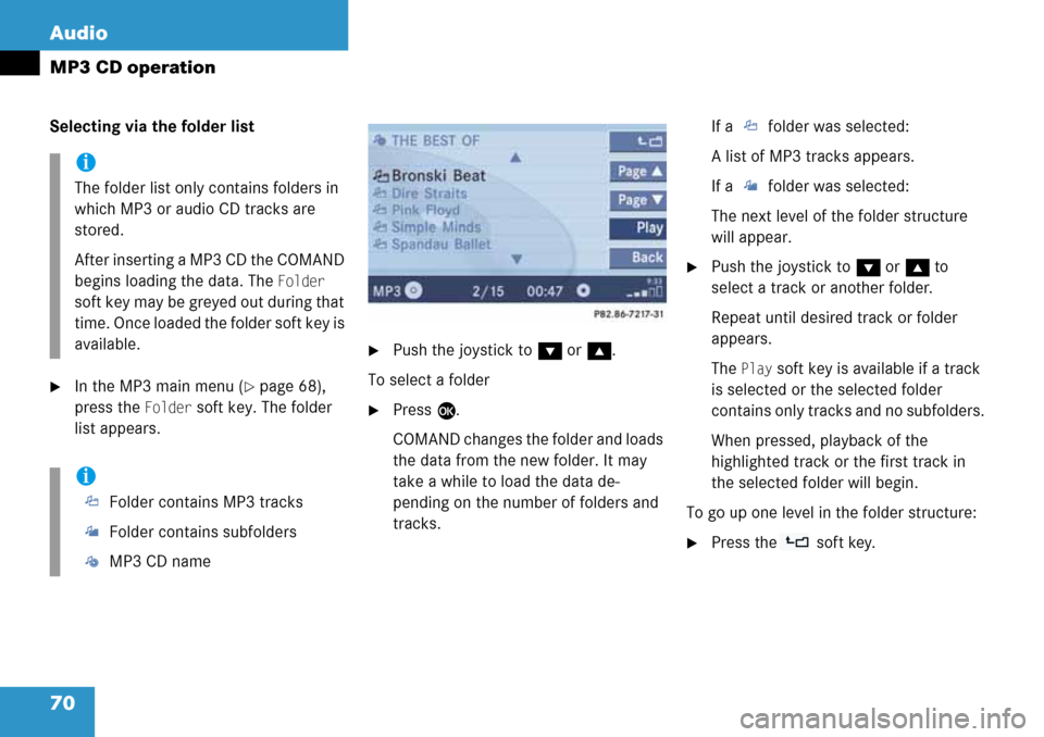 MERCEDES-BENZ G-Class 2008 W463 Comand Manual 70 Audio
MP3 CD operation
Selecting via the folder list
In the MP3 main menu (page 68), 
press the 
Folder soft key. The folder 
list appears.
Push the joystick to G or g.
To select a folder
Press