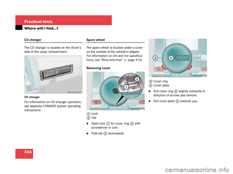 MERCEDES-BENZ G500 2008 W463 Owners Manual 366 Practical hints
Where will I find...?
CD changer
The CD changer is located on the driver’s 
side of the cargo compartment.
CD changer
For information on CD changer operation, 
see separate COMAN