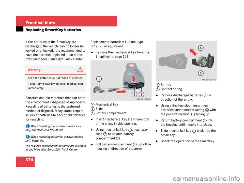 MERCEDES-BENZ G500 2008 W463 Owners Manual 374 Practical hints
Replacing SmartKey batteries
If the batteries in the SmartKey are 
discharged, the vehicle can no longer be 
locked or unlocked. It is recommended to 
have the batteries replaced a