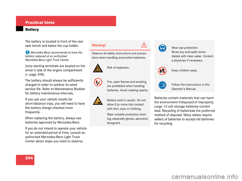 MERCEDES-BENZ G55AMG 2008 W463 Owners Manual 394 Practical hints
Battery
The battery is located in front of the rear 
seat bench and below the cup holder.
Jump starting terminals are located on the 
driver’s side of the engine compartment 
(
