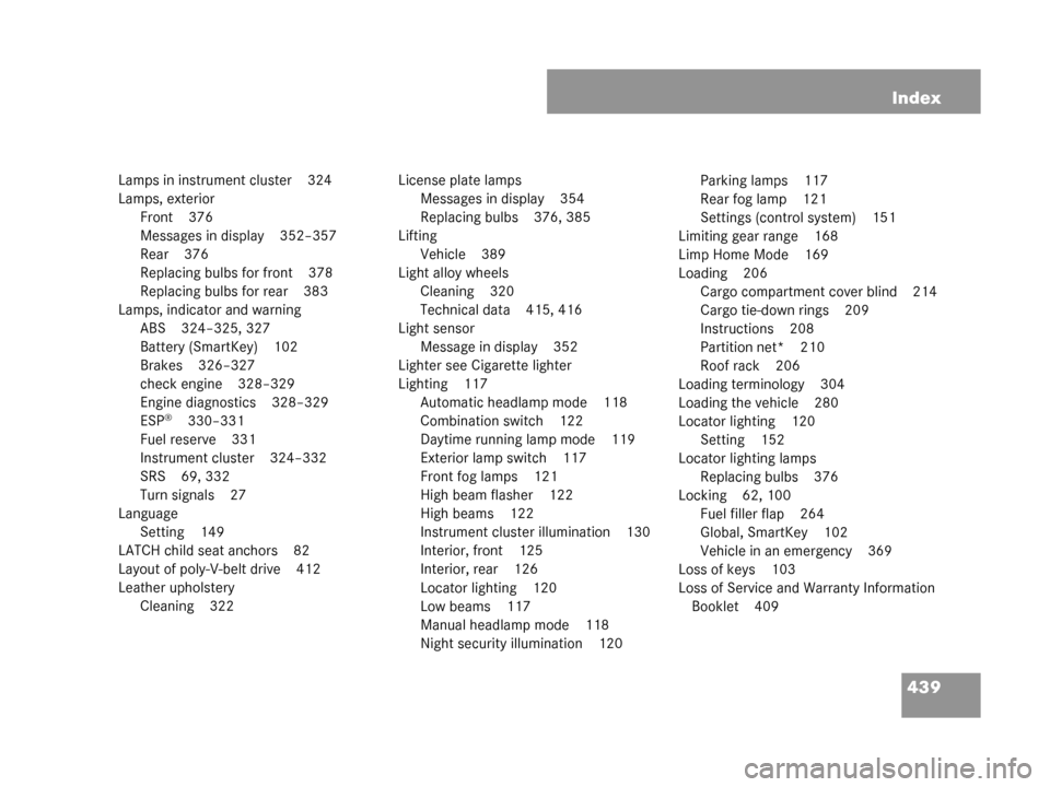 MERCEDES-BENZ G500 2008 W463 Owners Manual 439
Index
Lamps in instrument cluster 324
Lamps, exterior
Front 376
Messages in display 352–357
Rear 376
Replacing bulbs for front 378
Replacing bulbs for rear 383
Lamps, indicator and warning ABS 3