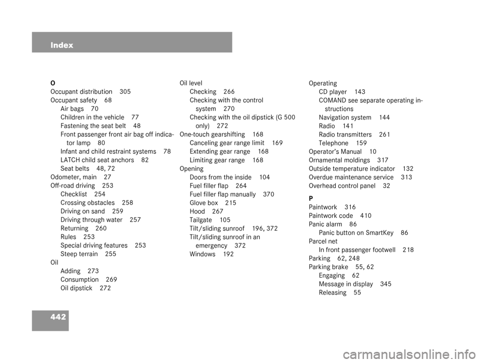 MERCEDES-BENZ G500 2008 W463 Owners Manual 442 Index
O
Occupant distribution 305
Occupant safety 68Air bags 70
Children in the vehicle 77
Fastening the seat belt 48
Front passenger front air bag off indica-tor lamp 80
Infant and child restrain MERCEDES-BENZ G500 2008 W463 Owners Manual 442 Index
O
Occupant distribution 305
Occupant safety 68Air bags 70
Children in the vehicle 77
Fastening the seat belt 48
Front passenger front air bag off indica-tor lamp 80
Infant and child restrain