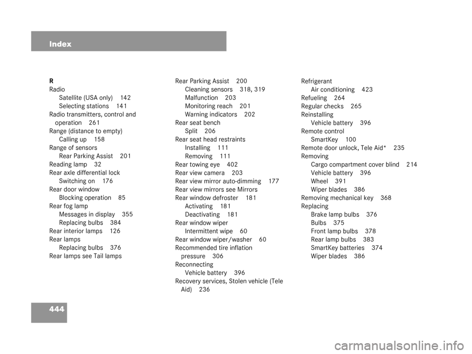 MERCEDES-BENZ G500 2008 W463 Owners Manual 444 Index
R
RadioSatellite (USA only) 142
Selecting stations 141
Radio transmitters, control and operation 261
Range (distance to empty) Calling up 158
Range of sensors Rear Parking Assist 201
Readin MERCEDES-BENZ G500 2008 W463 Owners Manual 444 Index
R
RadioSatellite (USA only) 142
Selecting stations 141
Radio transmitters, control and operation 261
Range (distance to empty) Calling up 158
Range of sensors Rear Parking Assist 201
Readin