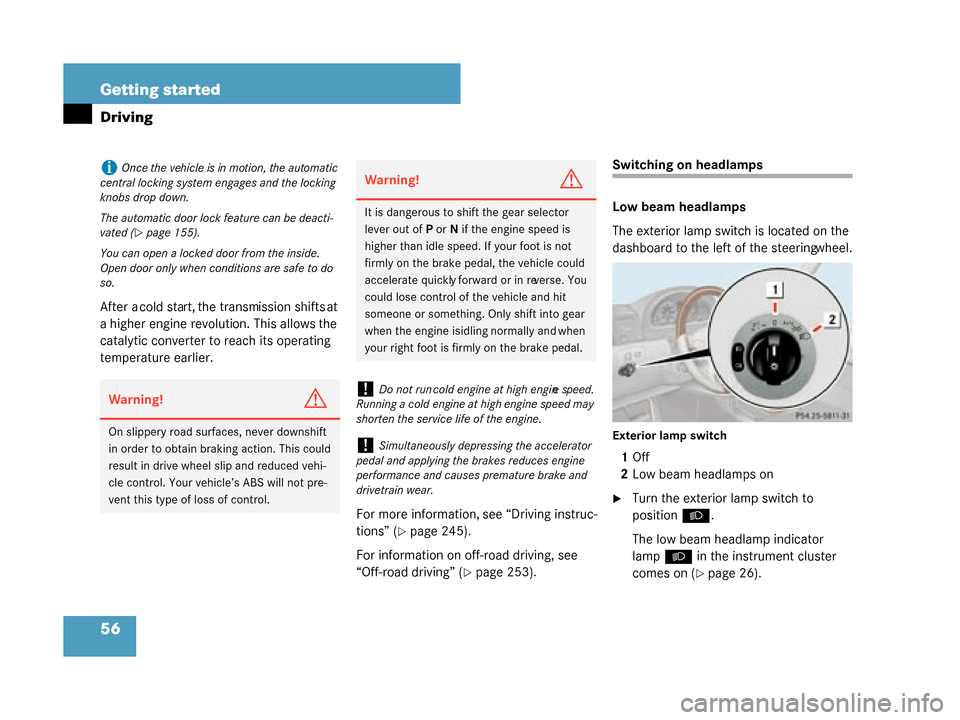 MERCEDES-BENZ G500 2008 W463 User Guide 56 Getting started
Driving
After a cold start, the transmission shifts at 
a higher engine revolution. This allows the 
catalytic converter to reach its operating 
temperature earlier.
For more inform