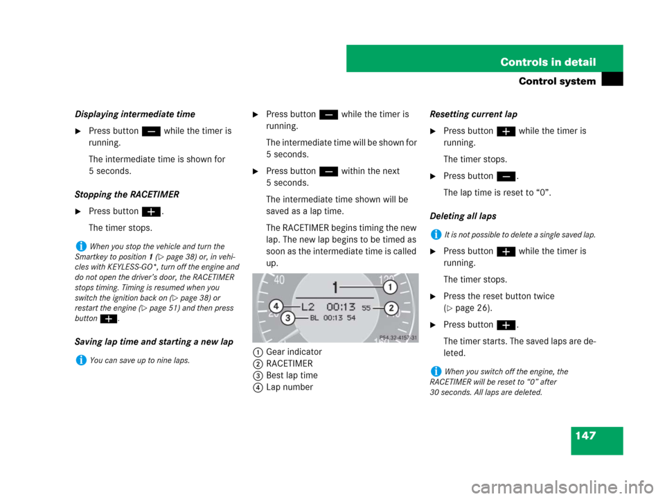 MERCEDES-BENZ CLS500 2008 W219 Owners Manual 147 Controls in detail
Control system
Displaying intermediate time
Press button ç while the timer is 
running.
The intermediate time is shown for 
5 seconds.
Stopping the RACETIMER
Press button æ.