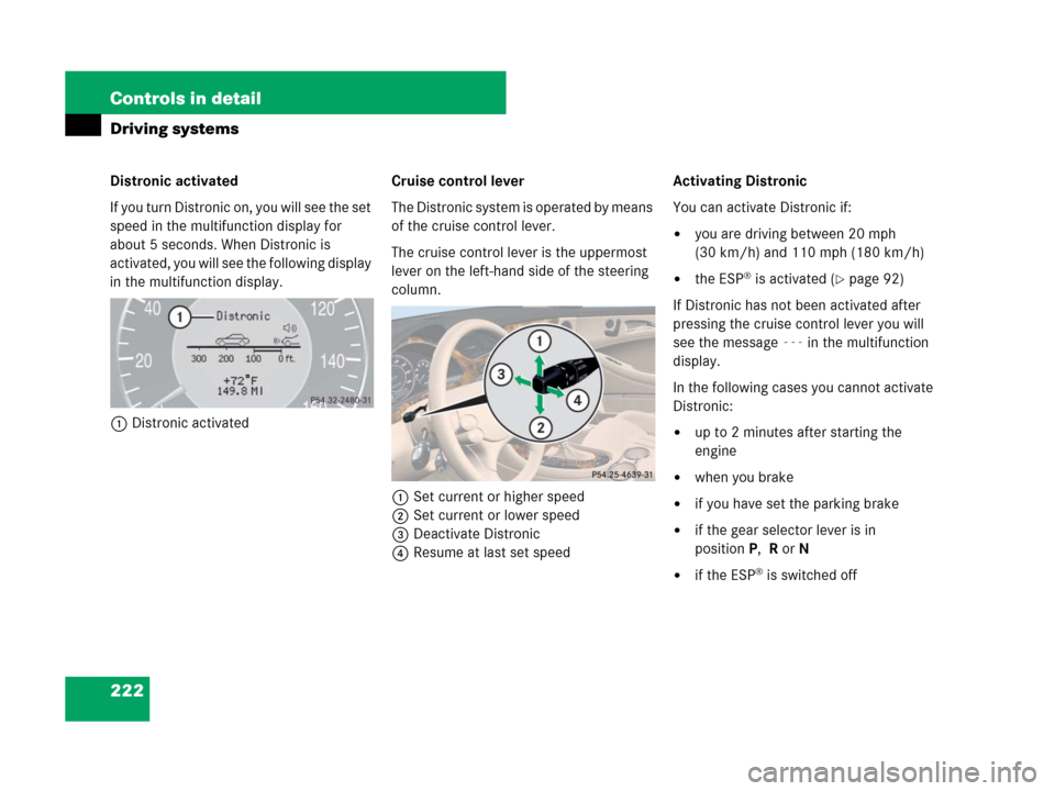 MERCEDES-BENZ CLS500 2008 W219 Owners Manual 222 Controls in detail
Driving systems
Distronic activated
If you turn Distronic on, you will see the set 
speed in the multifunction display for 
about 5 seconds. When Distronic is 
activated, you wi