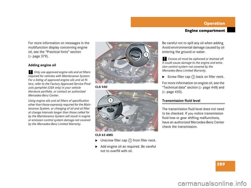 MERCEDES-BENZ CLS500 2008 W219 Owners Manual 289 Operation
Engine compartment
For more information on messages in the 
multifunction display concerning engine 
oil, see the “Practical hints” section 
(
page 379).
Adding engine oil
CLS 550
C