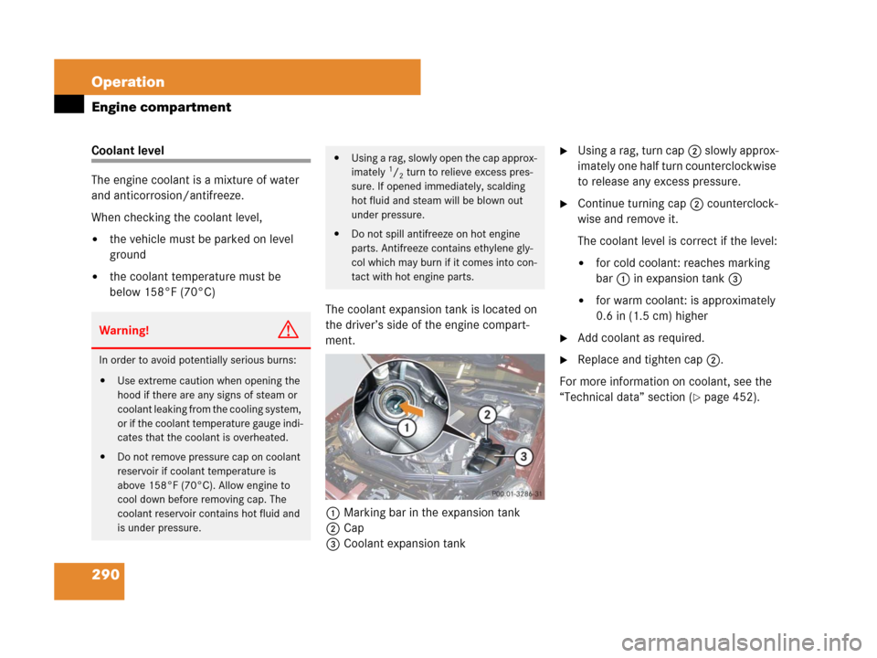 MERCEDES-BENZ CLS63AMG 2008 W219 Owners Manual 290 Operation
Engine compartment
Coolant level
The engine coolant is a mixture of water 
and anticorrosion/antifreeze.
When checking the coolant level,
the vehicle must be parked on level 
ground
th