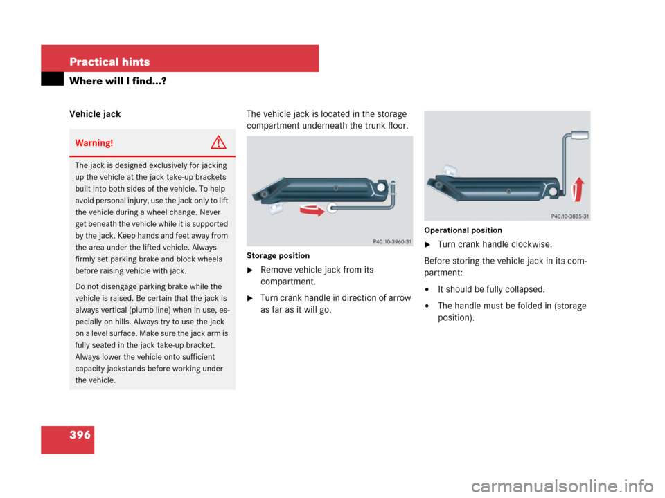 MERCEDES-BENZ CLS500 2008 W219 Owners Manual 396 Practical hints
Where will I find...?
Vehicle jackThe vehicle jack is located in the storage 
compartment underneath the trunk floor.
Storage position
Remove vehicle jack from its 
compartment.
