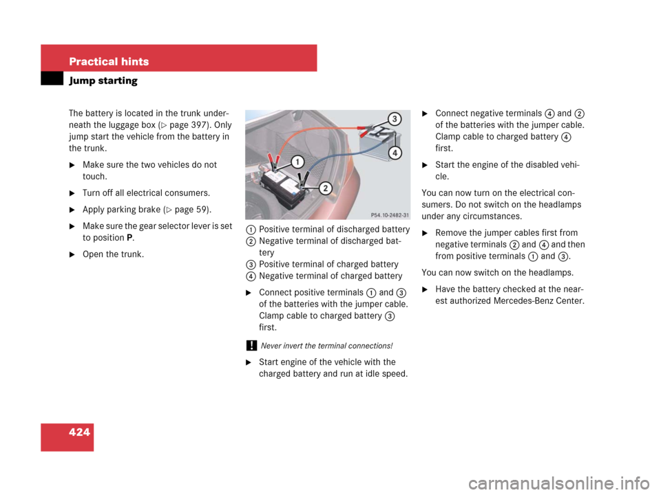 MERCEDES-BENZ CLS500 2008 W219 Owners Manual 424 Practical hints
Jump starting
The battery is located in the trunk under-
neath the luggage box (
page 397). Only 
jump start the vehicle from the battery in 
the trunk.
Make sure the two vehicle