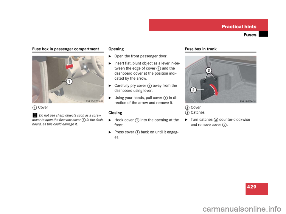 MERCEDES-BENZ CLS500 2008 W219 Owners Manual 429 Practical hints
Fuses
Fuse box in passenger compartment
1CoverOpening
Open the front passenger door.
Insert flat, blunt object as a lever in-be-
tween the edge of cover1 and the 
dashboard cover