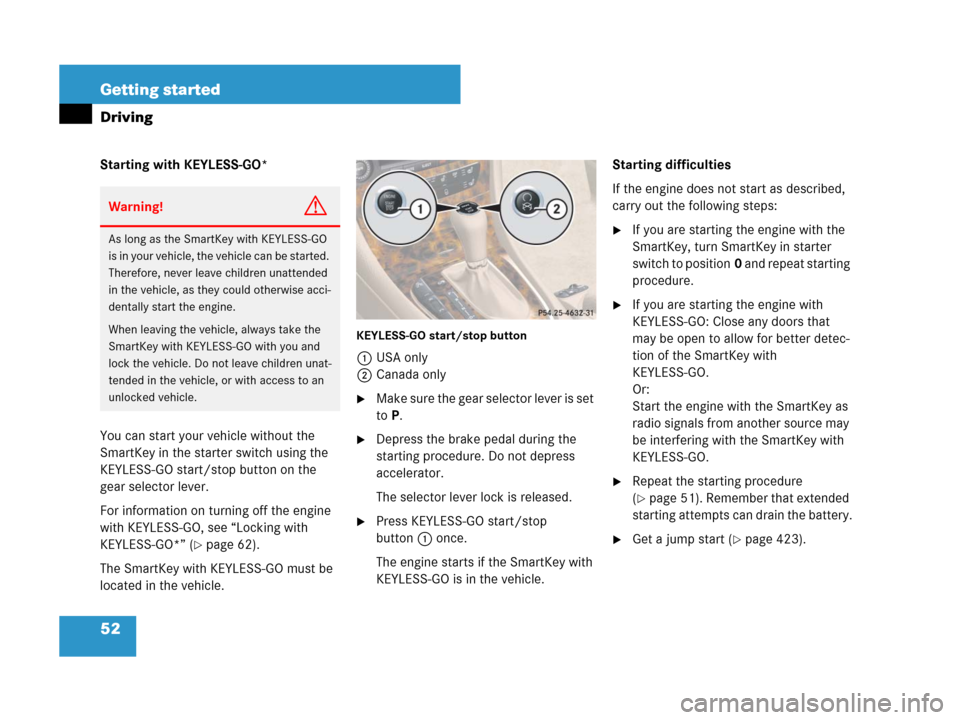 MERCEDES-BENZ CLS500 2008 W219 Owners Manual 52 Getting started
Driving
Starting with KEYLESS-GO*
You can start your vehicle without the 
SmartKey in the starter switch using the 
KEYLESS-GO start/stop button on the 
gear selector lever.
For inf