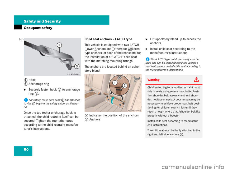 MERCEDES-BENZ CLS500 2008 W219 Owners Manual 86 Safety and Security
Occupant safety
2Hook
3Anchorage ring
Securely fasten hook2 to anchorage 
ring3.
Once the top tether anchorage hook is 
attached, the child restraint itself can be 
secured. Ti