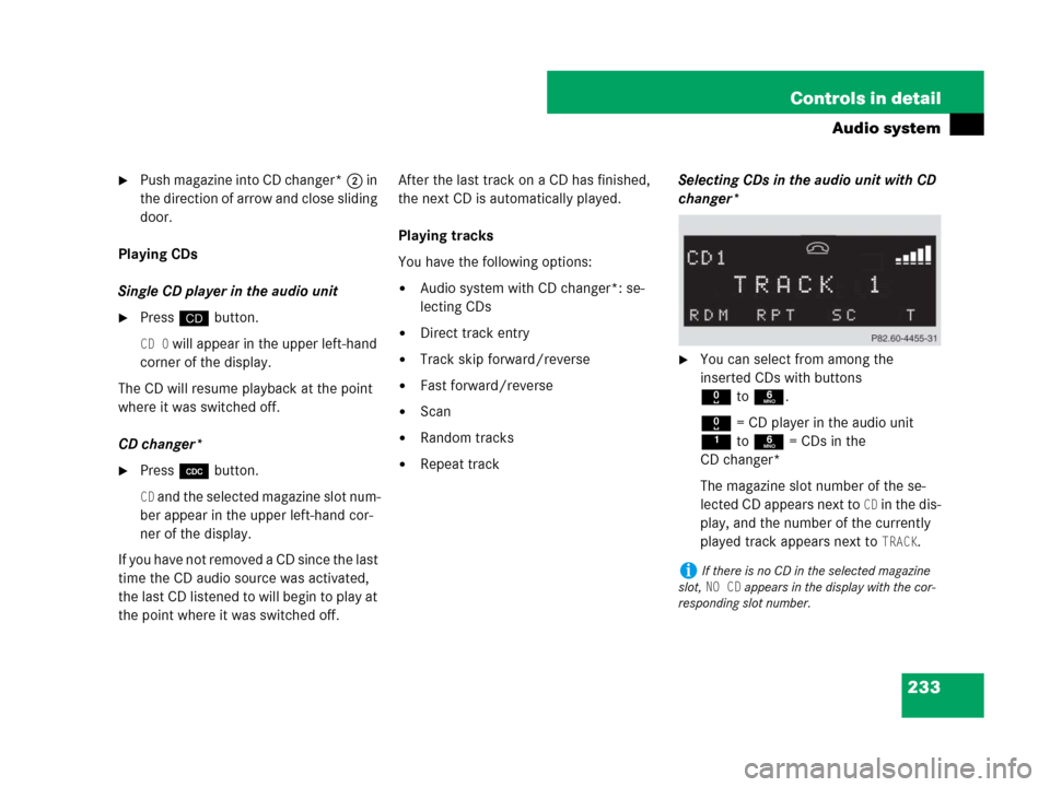 MERCEDES-BENZ CLK550 2008 C209 Owners Manual 233 Controls in detail
Audio system
Pu sh m ag azi ne i nto CD cha nge r*2 in 
the direction of arrow and close sliding 
door.
Playing CDs
Single CD player in the audio unit
Pressi button.
CD 0 will