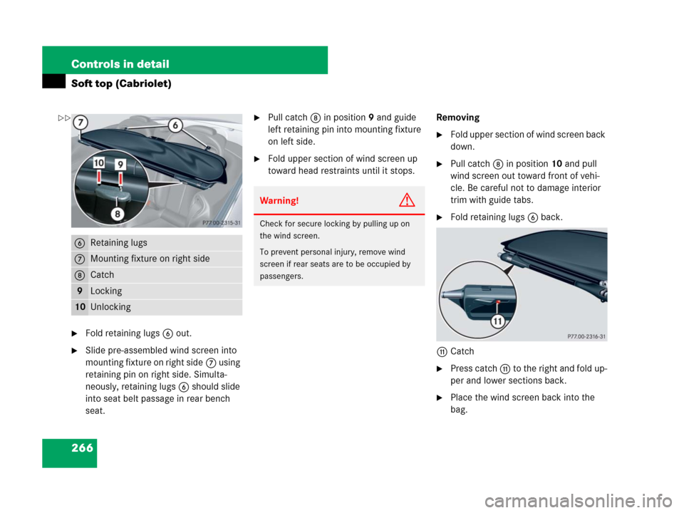 MERCEDES-BENZ CLK550 2008 C209 Owners Manual 266 Controls in detail
Soft top (Cabriolet)
Fold retaining lugs6 out.
Slide pre-assembled wind screen into 
mounting fixture on right side7 using 
retaining pin on right side. Simulta-
neously, reta