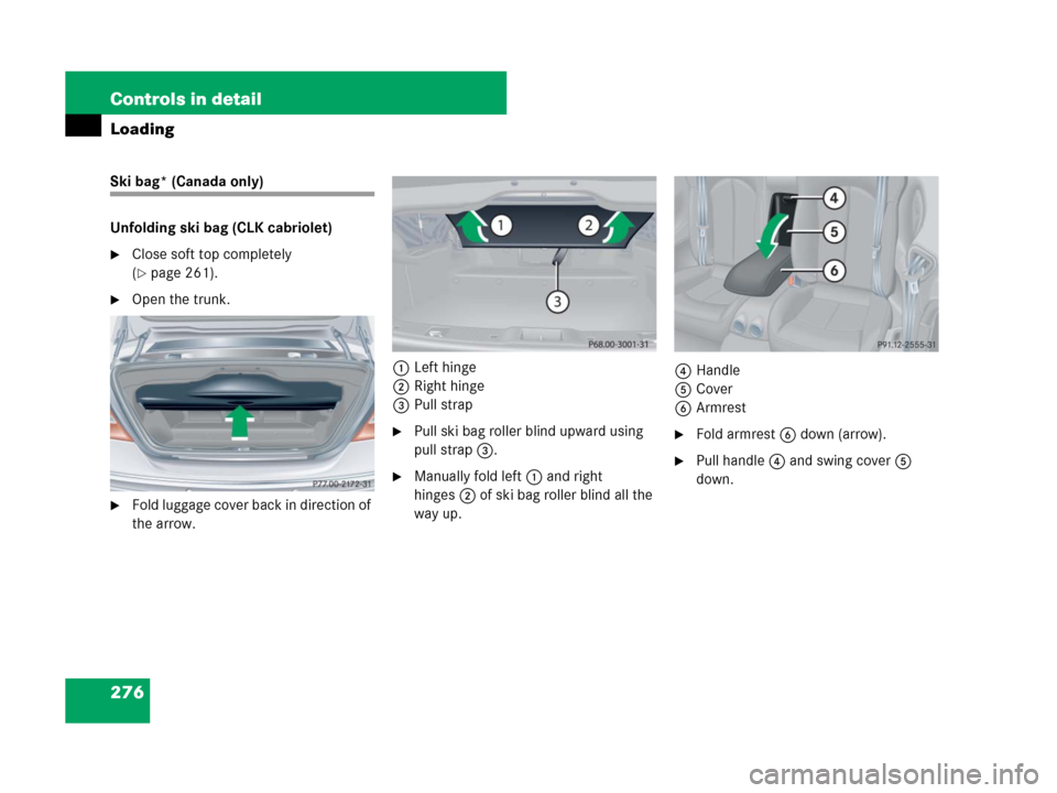MERCEDES-BENZ CLK350 2008 C209 Owners Manual 276 Controls in detail
Loading
Ski bag* (Canada only)
Unfolding ski bag (CLK cabriolet)
Close soft top completely 
(
page 261).
Open the trunk.
Fold luggage cover back in direction of 
the arrow.1