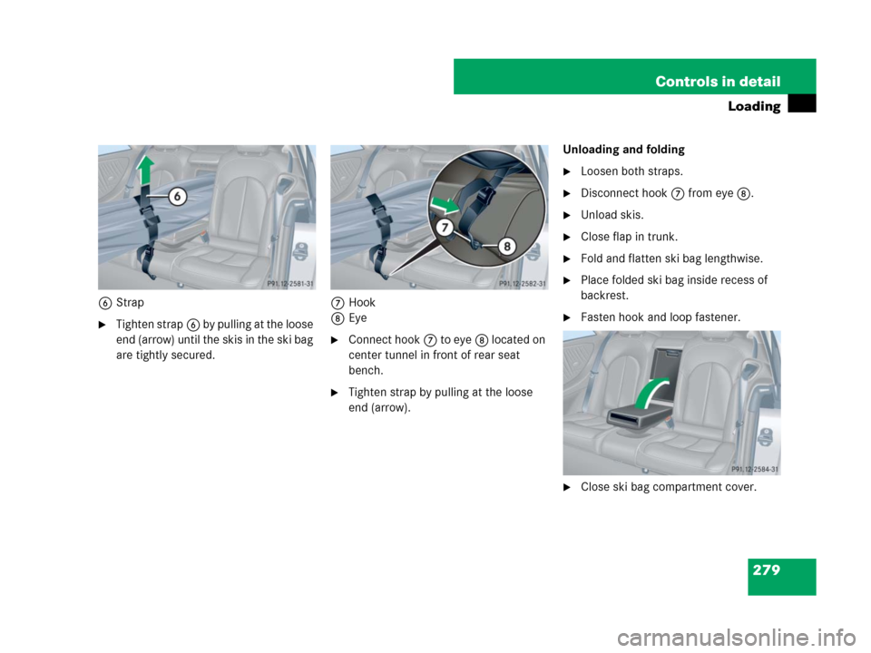 MERCEDES-BENZ CLK350 2008 C209 Owners Manual 279 Controls in detail
Loading
6Strap
Tighten strap6 by pulling at the loose 
end (arrow) until the skis in the ski bag 
are tightly secured.7Hook
8Eye
Connect hook7 to eye8 located on 
center tunne