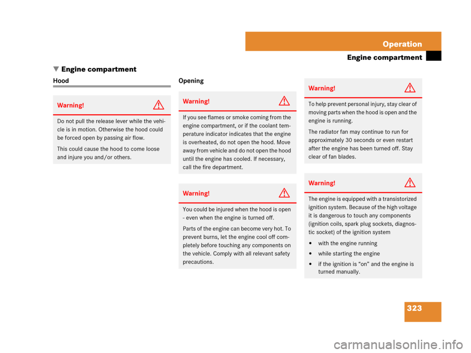 MERCEDES-BENZ CLK350 2008 C209 Owners Manual 323 Operation
Engine compartment
Engine compartment
Hood Opening
Warning!G
Do not pull the release lever while the vehi-
cle is in motion. Otherwise the hood could 
be forced open by passing air flow