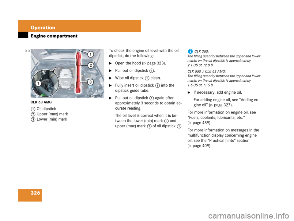 MERCEDES-BENZ CLK350 2008 C209 Owners Manual 326 Operation
Engine compartment
CLK 63 AMG
1Oil dipstick
2Upper (max) mark
3Lower (min) markTo check the engine oil level with the oil 
dipstick, do the following:
Open the hood (page 323).
Pull o