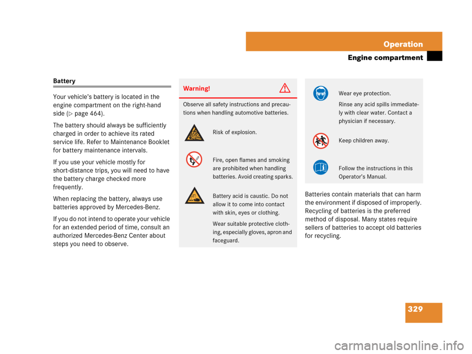 MERCEDES-BENZ CLK350 2008 C209 Owners Guide 329 Operation
Engine compartment
Battery
Your vehicle’s battery is located in the 
engine compartment on the right-hand 
side (
page 464).
The battery should always be sufficiently 
charged in orde