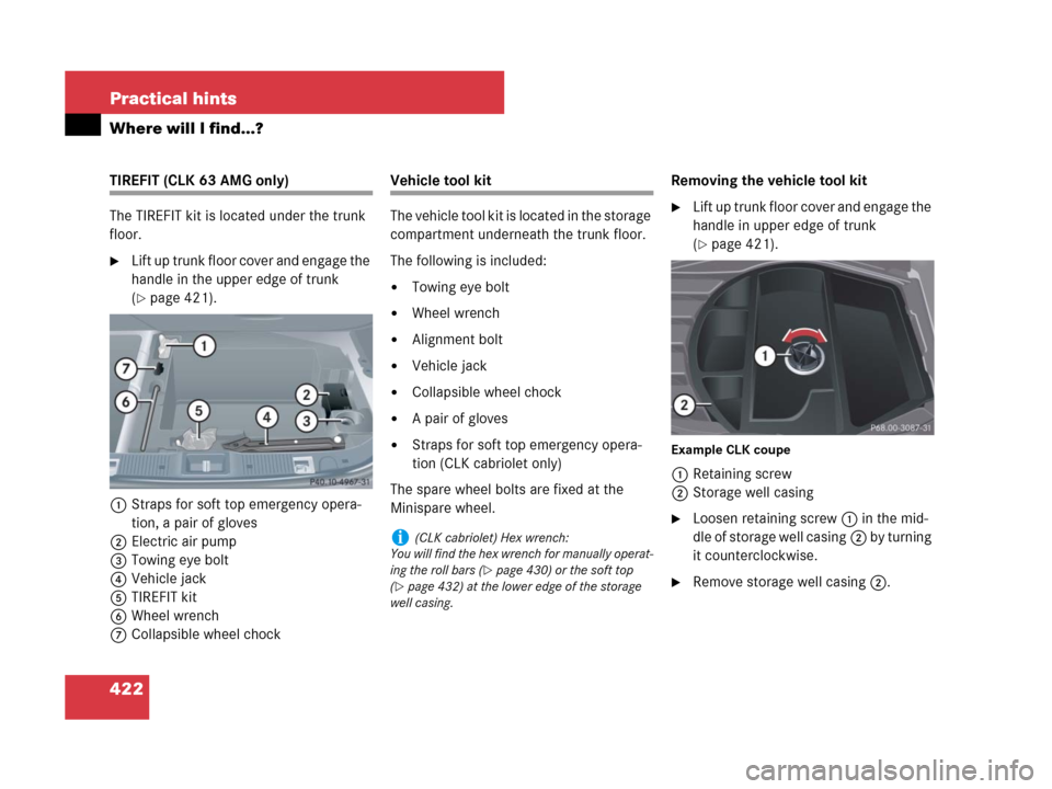 MERCEDES-BENZ CLK63AMG 2008 C209 Owners Manual 422 Practical hints
Where will I find...?
TIREFIT (CLK 63 AMG only)
The TIREFIT kit is located under the trunk 
floor.
Lift up trunk floor cover and engage the 
handle in the upper edge of trunk 
(
