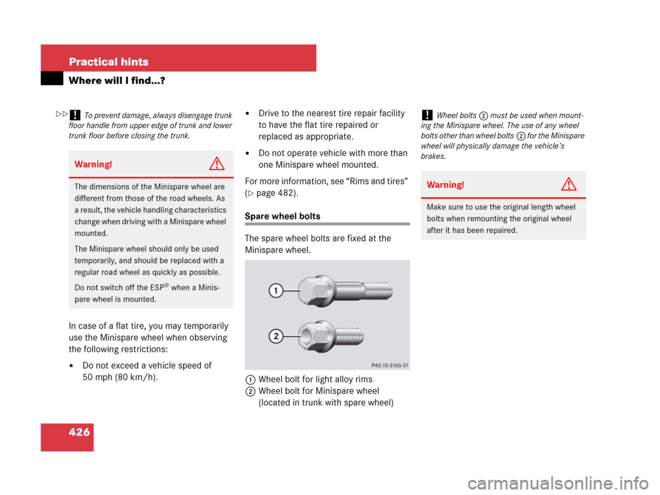 MERCEDES-BENZ CLK550 2008 C209 Owners Manual 426 Practical hints
Where will I find...?
In case of a flat tire, you may temporarily 
use the Minispare wheel when observing 
the following restrictions:
Do not exceed a vehicle speed of 
50 mph (80