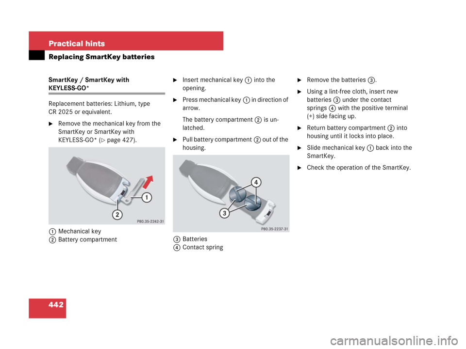 MERCEDES-BENZ CLK350 2008 C209 Owners Manual 442 Practical hints
Replacing SmartKey batteries
SmartKey / SmartKey with 
KEYLESS-GO*
Replacement batteries: Lithium, type 
CR 2025 or equivalent.
Remove the mechanical key from the 
SmartKey or Sma